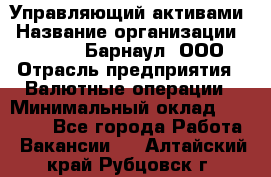 Управляющий активами › Название организации ­ MD-Trade-Барнаул, ООО › Отрасль предприятия ­ Валютные операции › Минимальный оклад ­ 50 000 - Все города Работа » Вакансии   . Алтайский край,Рубцовск г.
